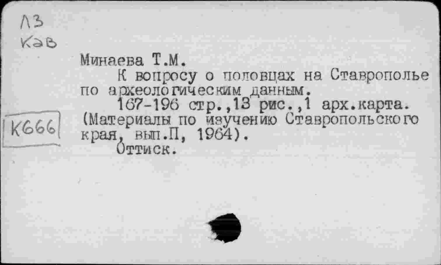 ﻿Минаева Т.М.
К вопросу о половцах на Ставрополье по археологическим данным.
167-196 стр.,13 рис.,1 арх.карта.
(Материалы по изучению Ставропольского края, вып.П, 1964).
Оттиск.